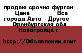 продаю срочно фургон  › Цена ­ 170 000 - Все города Авто » Другое   . Оренбургская обл.,Новотроицк г.